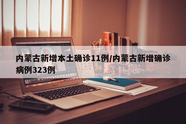 内蒙古新增本土确诊11例/内蒙古新增确诊病例323例