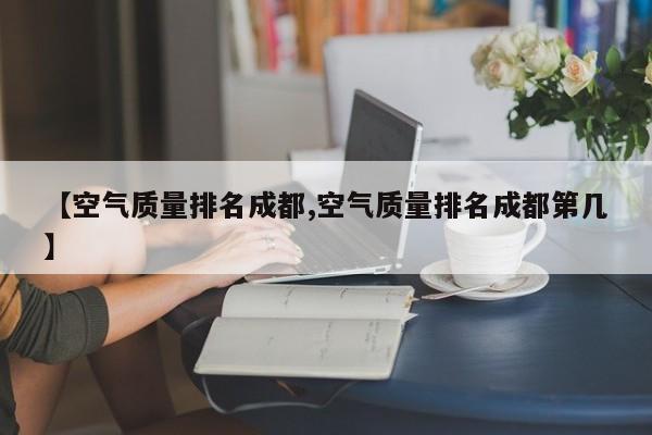 【空气质量排名成都,空气质量排名成都第几】