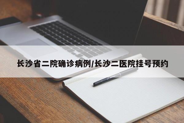 长沙省二院确诊病例/长沙二医院挂号预约
