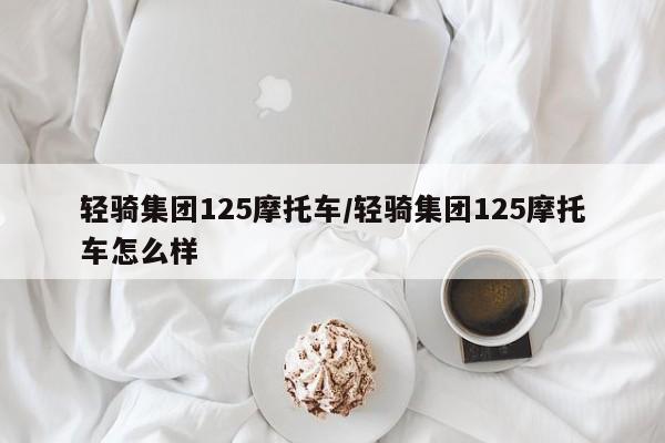 轻骑集团125摩托车/轻骑集团125摩托车怎么样