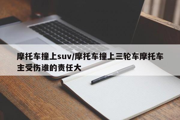 摩托车撞上suv/摩托车撞上三轮车摩托车主受伤谁的责任大