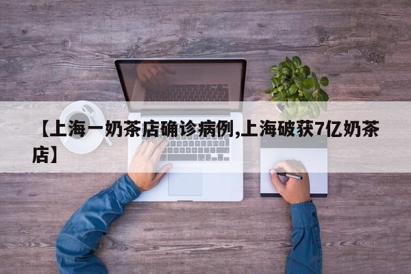 【上海一奶茶店确诊病例,上海破获7亿奶茶店】