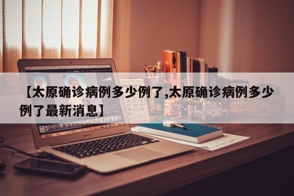 【太原确诊病例多少例了,太原确诊病例多少例了最新消息】