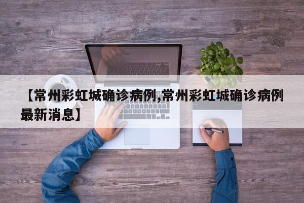 【常州彩虹城确诊病例,常州彩虹城确诊病例最新消息】