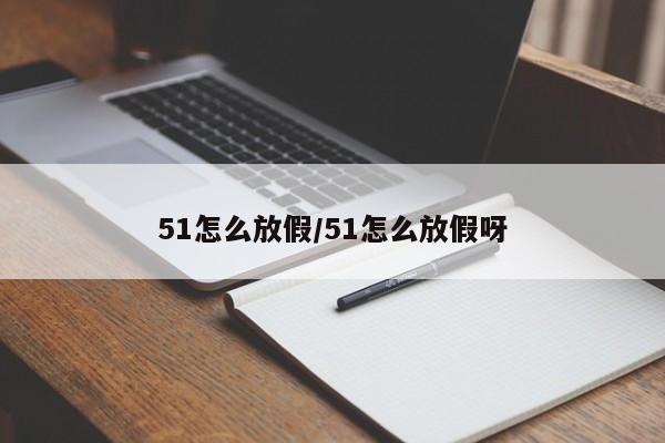 51怎么放假/51怎么放假呀