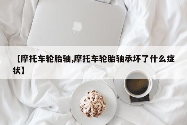 【摩托车轮胎轴,摩托车轮胎轴承坏了什么症状】