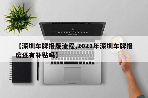 【深圳车牌报废流程,2021年深圳车牌报废还有补贴吗】