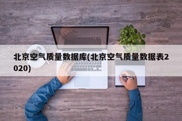 北京空气质量数据库(北京空气质量数据表2020)