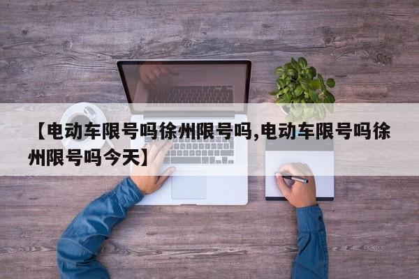【电动车限号吗徐州限号吗,电动车限号吗徐州限号吗今天】
