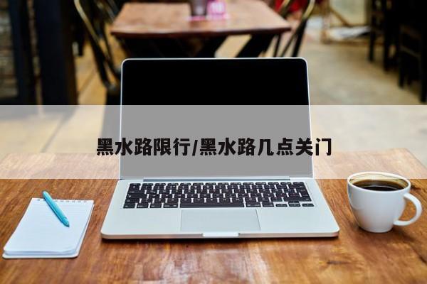 黑水路限行/黑水路几点关门