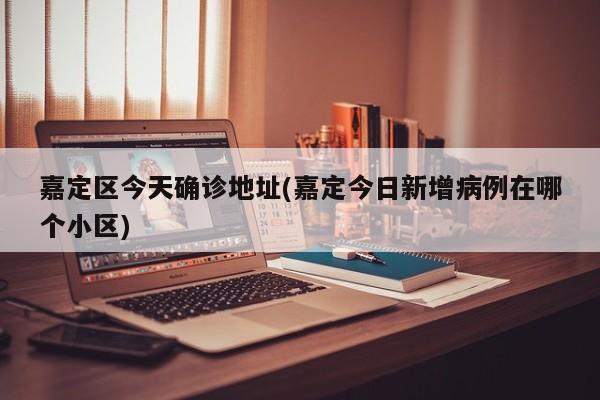 嘉定区今天确诊地址(嘉定今日新增病例在哪个小区)