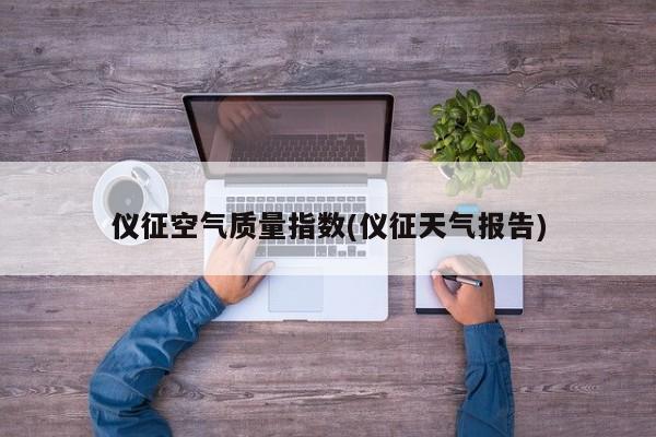 仪征空气质量指数(仪征天气报告)