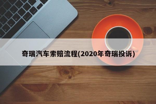 奇瑞汽车索赔流程(2020年奇瑞投诉)