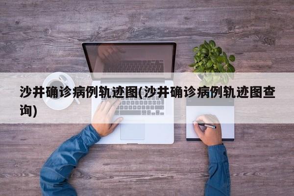 沙井确诊病例轨迹图(沙井确诊病例轨迹图查询)