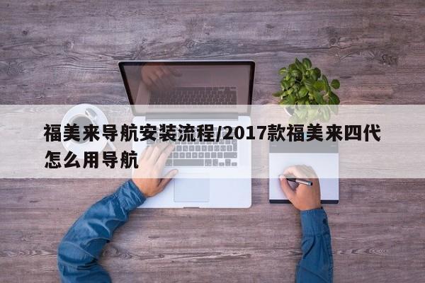福美来导航安装流程/2017款福美来四代怎么用导航