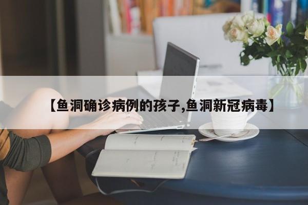 【鱼洞确诊病例的孩子,鱼洞新冠病毒】