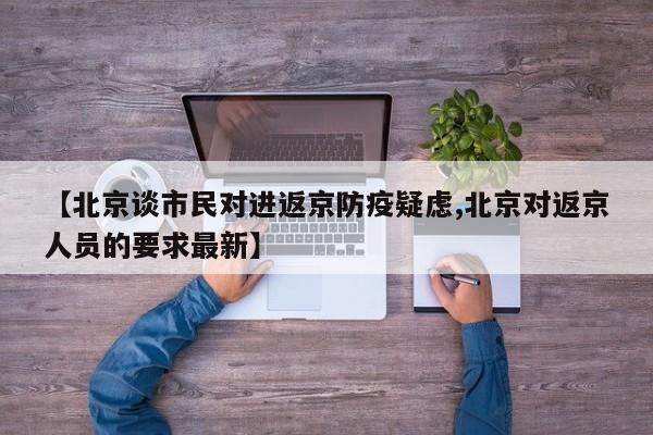 【北京谈市民对进返京防疫疑虑,北京对返京人员的要求最新】
