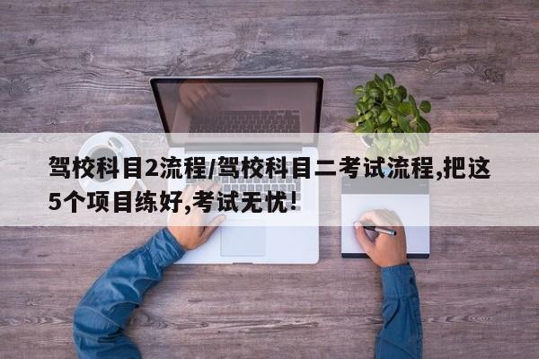 驾校科目2流程/驾校科目二考试流程,把这5个项目练好,考试无忧!