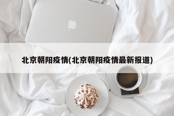 北京朝阳疫情(北京朝阳疫情最新报道)