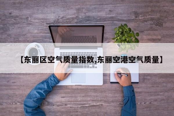 【东丽区空气质量指数,东丽空港空气质量】