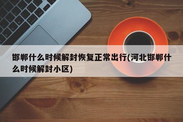 邯郸什么时候解封恢复正常出行(河北邯郸什么时候解封小区)