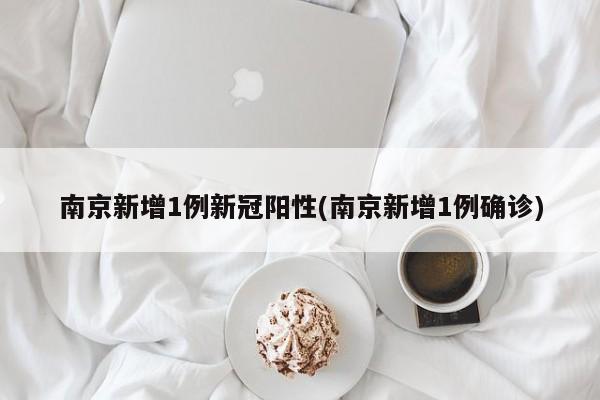 南京新增1例新冠阳性(南京新增1例确诊)