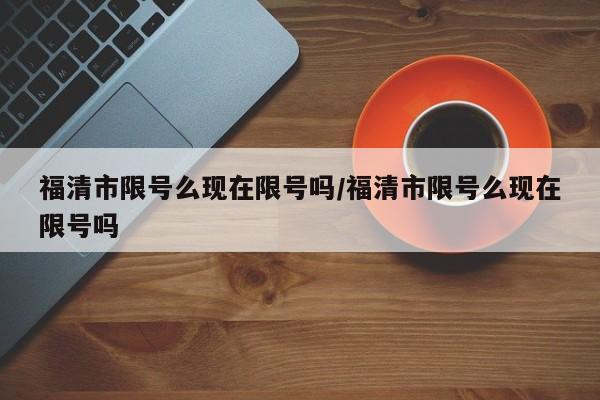 福清市限号么现在限号吗/福清市限号么现在限号吗