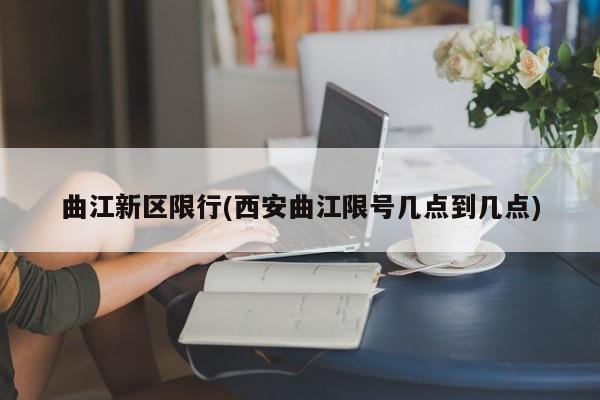 曲江新区限行(西安曲江限号几点到几点)
