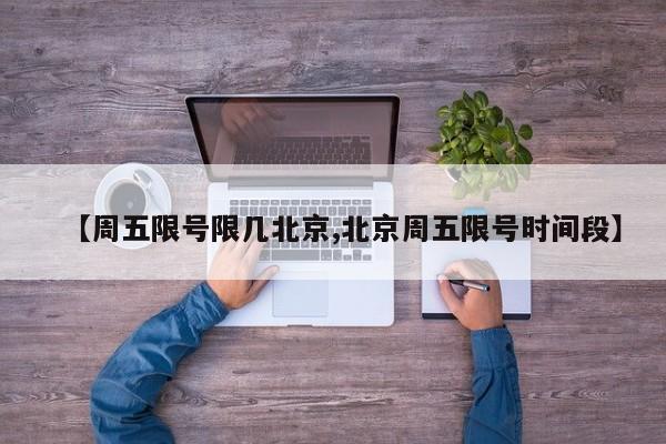 【周五限号限几北京,北京周五限号时间段】