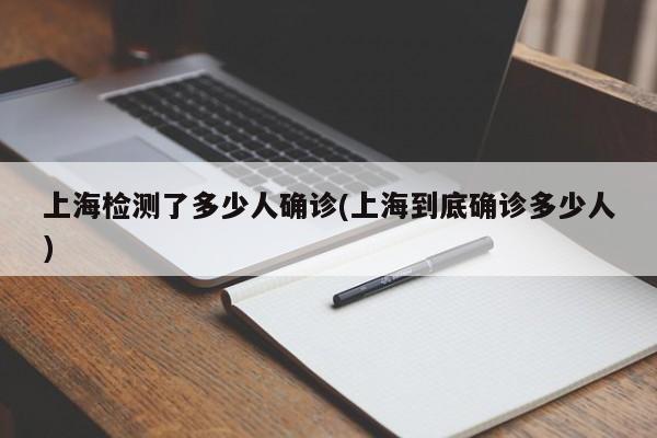 上海检测了多少人确诊(上海到底确诊多少人)