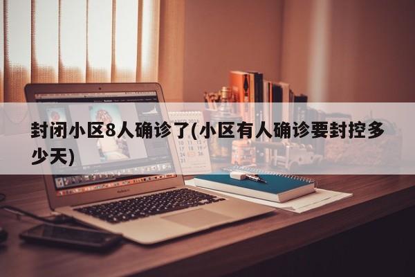 封闭小区8人确诊了(小区有人确诊要封控多少天)