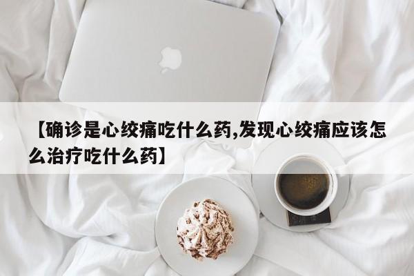 【确诊是心绞痛吃什么药,发现心绞痛应该怎么治疗吃什么药】