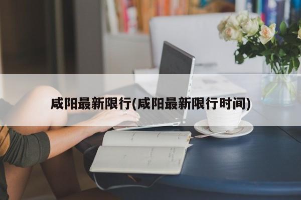咸阳最新限行(咸阳最新限行时间)