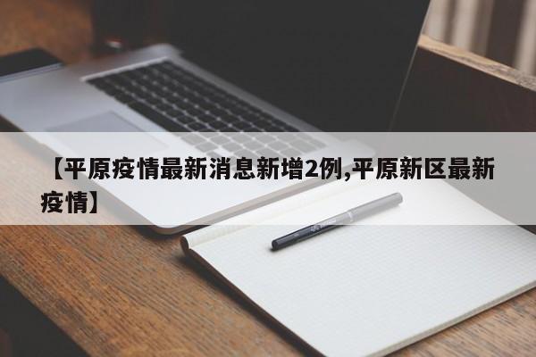 【平原疫情最新消息新增2例,平原新区最新疫情】