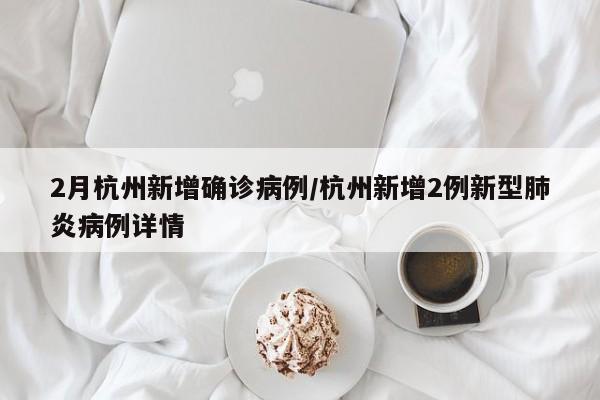 2月杭州新增确诊病例/杭州新增2例新型肺炎病例详情