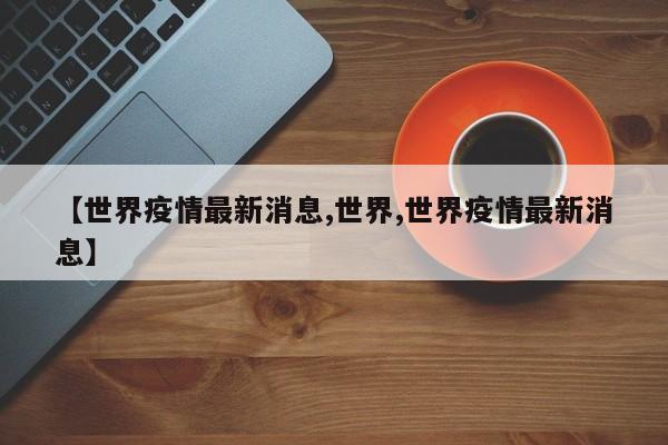 【世界疫情最新消息,世界,世界疫情最新消息】