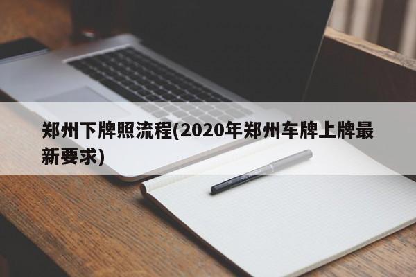 郑州下牌照流程(2020年郑州车牌上牌最新要求)
