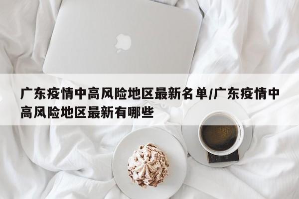 广东疫情中高风险地区最新名单/广东疫情中高风险地区最新有哪些