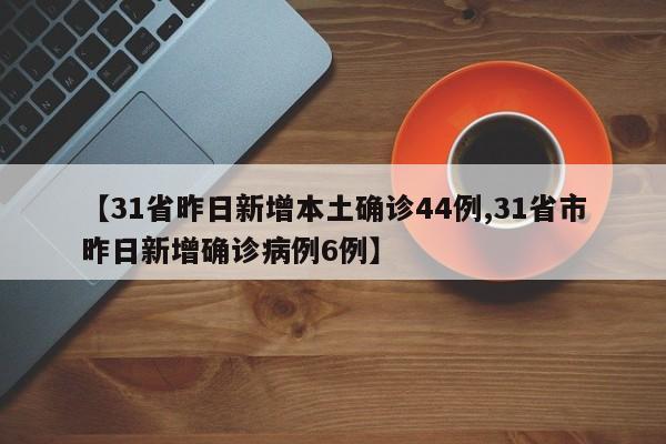 【31省昨日新增本土确诊44例,31省市昨日新增确诊病例6例】