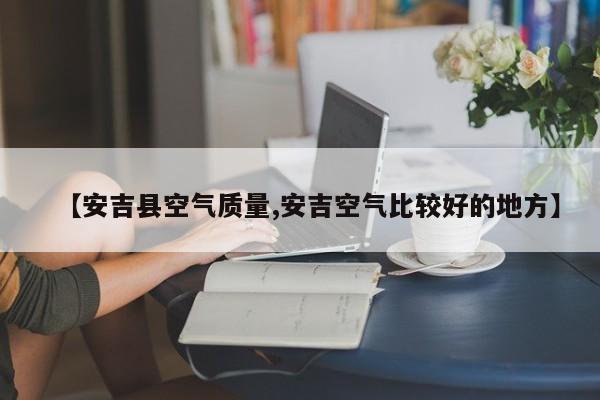 【安吉县空气质量,安吉空气比较好的地方】