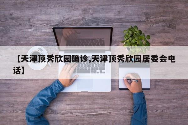 【天津顶秀欣园确诊,天津顶秀欣园居委会电话】