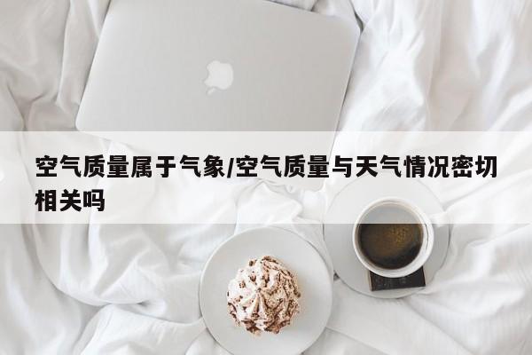 空气质量属于气象/空气质量与天气情况密切相关吗