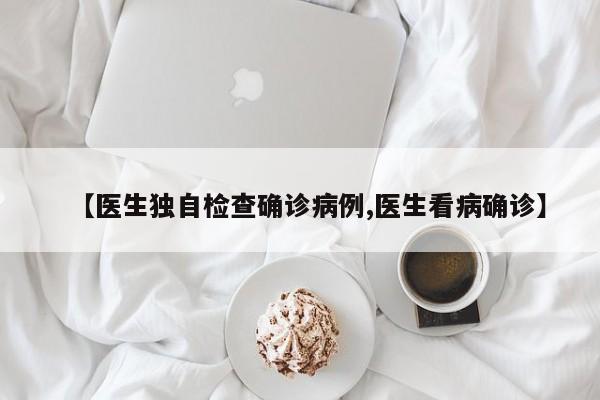 【医生独自检查确诊病例,医生看病确诊】
