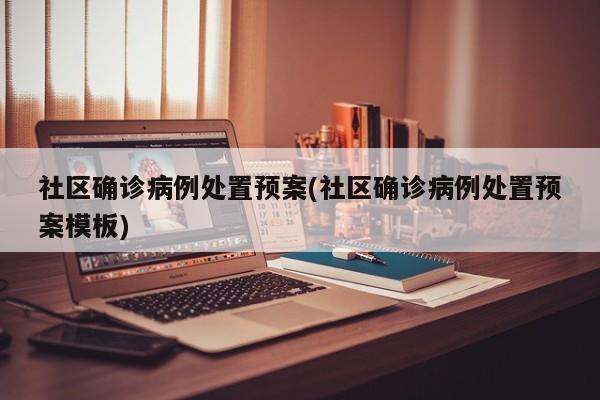 社区确诊病例处置预案(社区确诊病例处置预案模板)