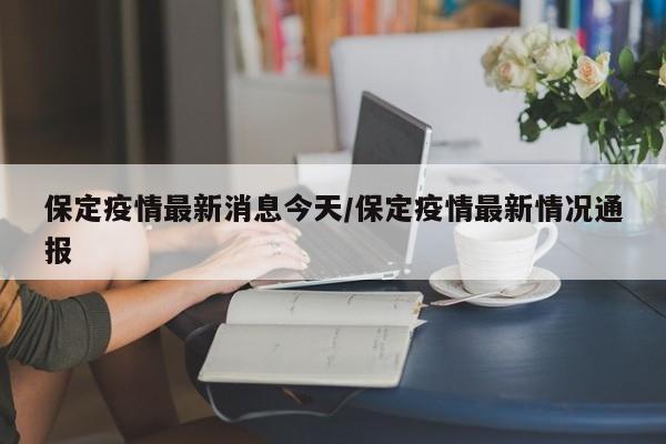 保定疫情最新消息今天/保定疫情最新情况通报