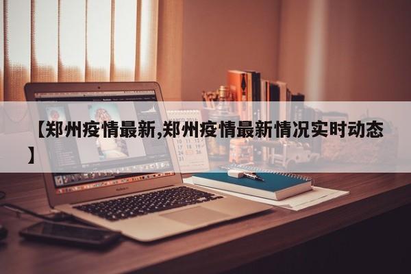 【郑州疫情最新,郑州疫情最新情况实时动态】