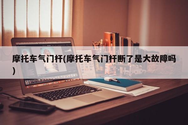 摩托车气门杆(摩托车气门杆断了是大故障吗)