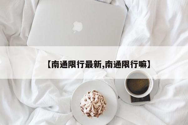 【南通限行最新,南通限行嘛】