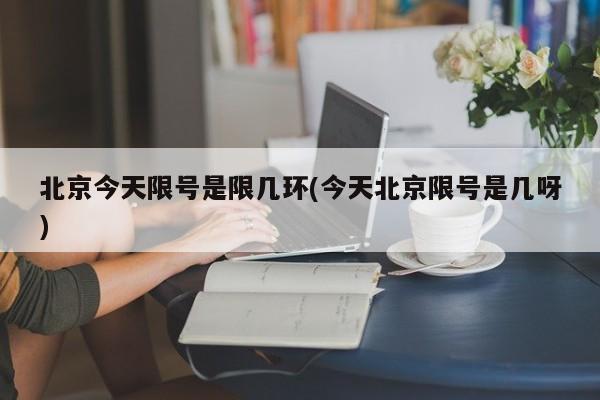 北京今天限号是限几环(今天北京限号是几呀)