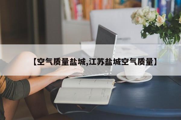 【空气质量盐城,江苏盐城空气质量】